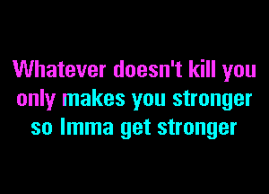 Whatever doesn't kill you
only makes you stronger
so lmma get stronger