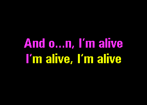 And o...n. I'm alive

I'm alive. I'm alive