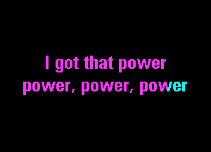 I got that power

power, power, power