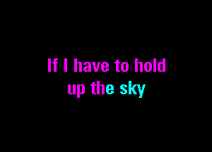 If I have to hold

up the sky