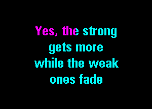 Yes. the strong
gets more

while the weak
onesfade