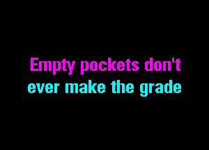 Empty pockets don't

ever make the grade