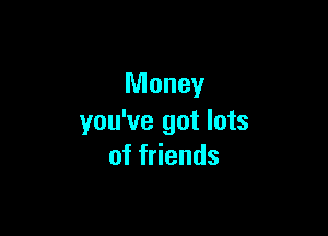 Money

you've got lots
of friends