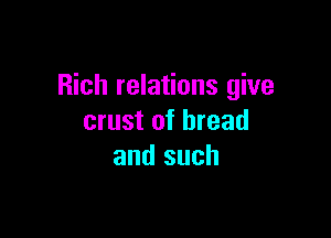 Rich relations give

crust of bread
and such