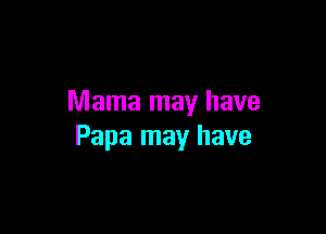 Mama may have

Papa may have