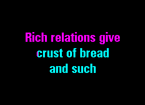 Rich relations give

crust of bread
and such