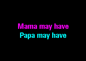 Mama may have

Papa may have