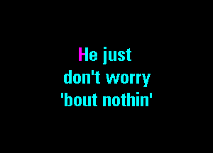 He just

don't worry
'hout nothin'