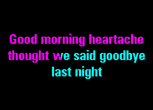 Good morning heartache

thought we said goodbye
last night