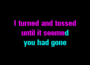 I turned and tossed

until it seemed
you had gone