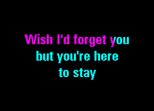 Wish I'd forget you

but you're here
to stay