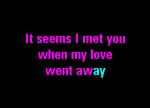 It seems I met you

when my love
went away