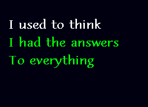 I used to think
I had the answers

To everything