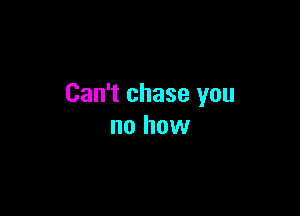 Can't chase you

no how