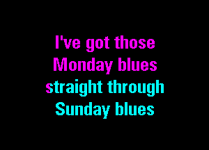 I've got those
Monday blues

straight through
Sunday blues