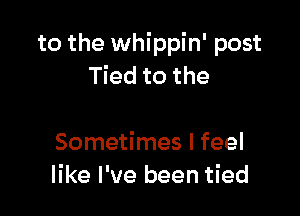 to the whippin' post
Tied to the

Sometimes I feel
like I've been tied