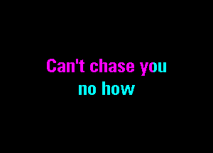 Can't chase you

no how