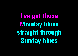I've got those
Monday blues

straight through
Sunday blues