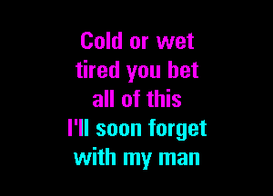 Cold or wet
tired you bet

all of this
I'll soon forget
with my man