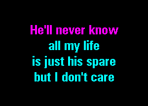 He'll never know
all my life

is just his spare
but I don't care