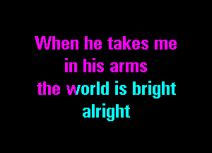 When he takes me
in his arms

the world is bright
alright