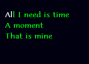 All I need is time
A moment

That is mine