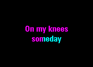 On my knees

someday