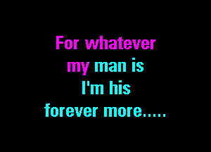 For whatever
my man is

I'm his
forever more .....