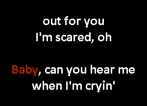 out for you
I'm scared, oh

Baby, can you hear me
when I'm cryin'