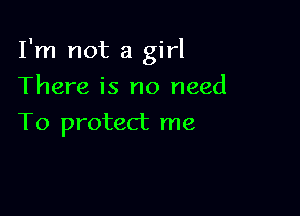 I'm not a girl

There is no need
To protect me