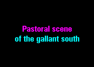 Pastoral scene

of the gallant south