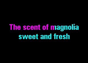 The scent of magnolia

sweet and fresh