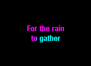 For the rain

to gather