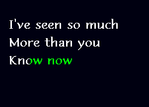 I
Ive seen so much

More than you

Know now