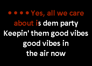 o 0 0 0 Yes, all we care
about is dem party

Keepin' them good vibes
good vibes in
the air now