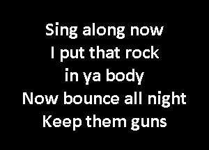 Sing along now
I put that rock

in ya body
Now bounce all night
Keep them guns