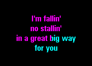 I'm fallin'
no stallin'

in a great big way
for you