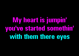 My heart is iumpin'

you've started somethin'
with them there eyes