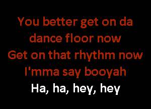 You better get on da
dance floor now

Get on that rhythm now
I'mma say booyah

Ha, ha, hey, hey I