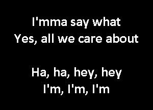 l'mma say what
Yes, all we care about

Ha, ha, hey, hey
I'm, I'm, I'm