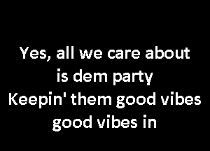 Yes, all we care about

is dem party
Keepin' them good vibes
good vibes in