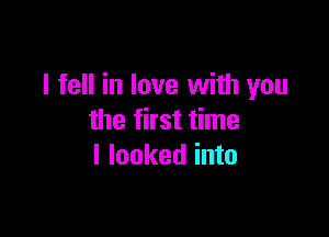 I fell in love with you

the first time
I looked into