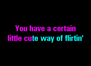 You have a certain

little cute way of flirtin'