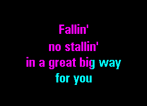 Fallin'
no stallin'

in a great big way
for you