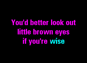 You'd better look out

little brown eyes
if you're wise