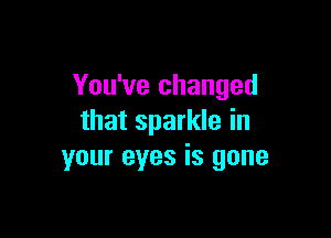 You've changed

that sparkle in
your eyes is gone