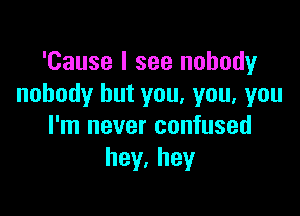 'Cause I see nobody
nobody but you. you, you

I'm never confused
hey,hey