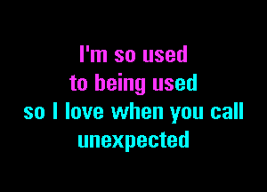 I'm so used
to being used

so I love when you call
unexpected