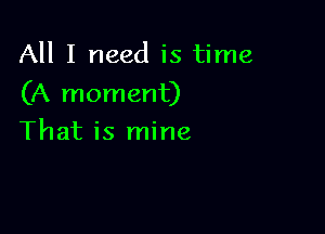 All I need is time

(A moment)

That is mine