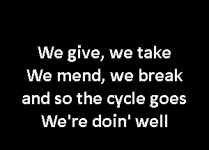We give, we take

We mend, we break
and so the cycle goes
We're doin' well